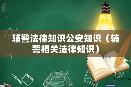 輔警法律知識公安知識（輔警相關(guān)法律知識）