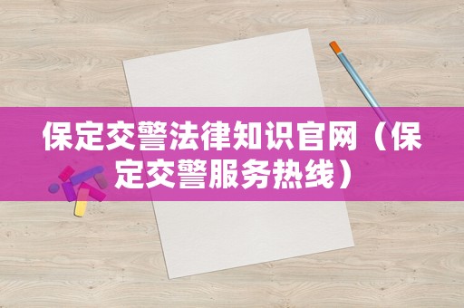 保定交警法律知識(shí)官網(wǎng)（保定交警服務(wù)熱線）