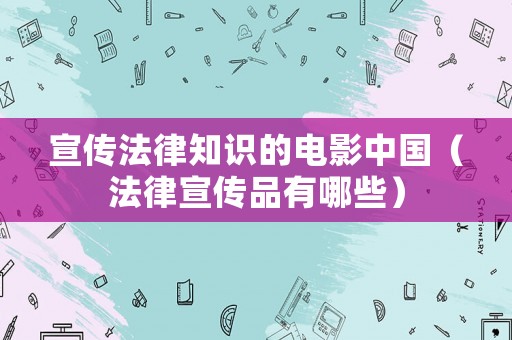 宣傳法律知識(shí)的電影中國(guó)（法律宣傳品有哪些）