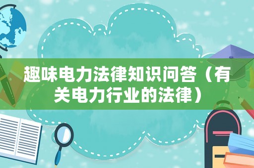 趣味電力法律知識(shí)問(wèn)答（有關(guān)電力行業(yè)的法律）