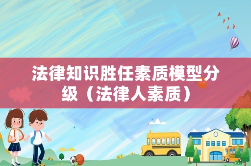 法律知識(shí)勝任素質(zhì)模型分級(jí)（法律人素質(zhì)）