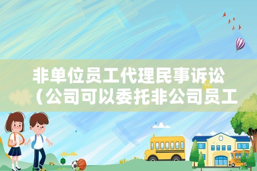 非單位員工代理民事訴訟（公司可以委托非公司員工代理案件）