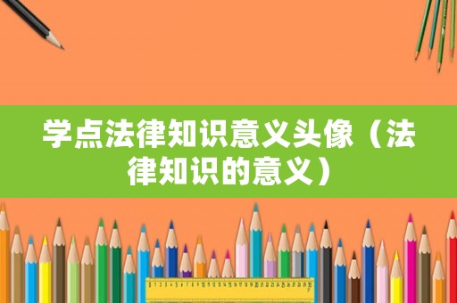 學(xué)點(diǎn)法律知識(shí)意義頭像（法律知識(shí)的意義）