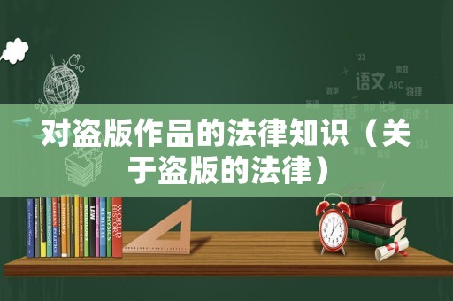 對盜版作品的法律知識（關(guān)于盜版的法律）