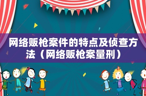 網(wǎng)絡(luò)販槍案件的特點(diǎn)及偵查方法（網(wǎng)絡(luò)販槍案量刑）