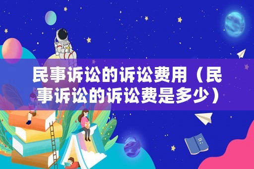 民事訴訟的訴訟費(fèi)用（民事訴訟的訴訟費(fèi)是多少）