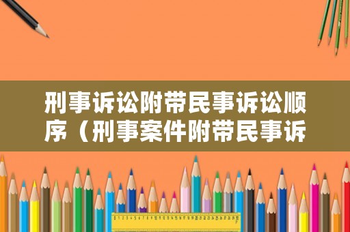 刑事訴訟附帶民事訴訟順序（刑事案件附帶民事訴訟）
