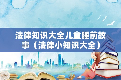 法律知識(shí)大全兒童睡前故事（法律小知識(shí)大全）