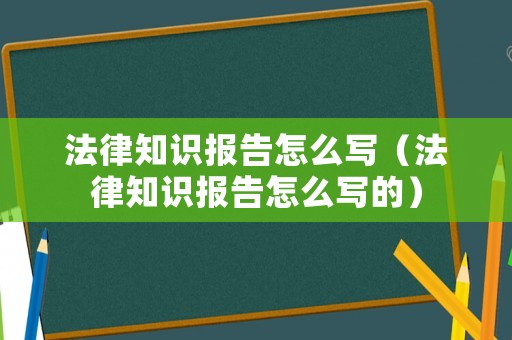 法律知識報告怎么寫（法律知識報告怎么寫的）