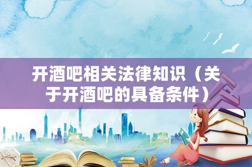 開酒吧相關法律知識（關于開酒吧的具備條件）