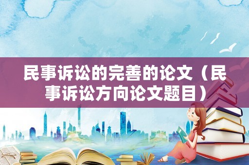 民事訴訟的完善的論文（民事訴訟方向論文題目）