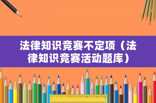 法律知識(shí)競(jìng)賽不定項(xiàng)（法律知識(shí)競(jìng)賽活動(dòng)題庫(kù)）