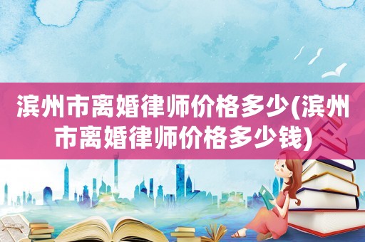 濱州市離婚律師價格多少(濱州市離婚律師價格多少錢)