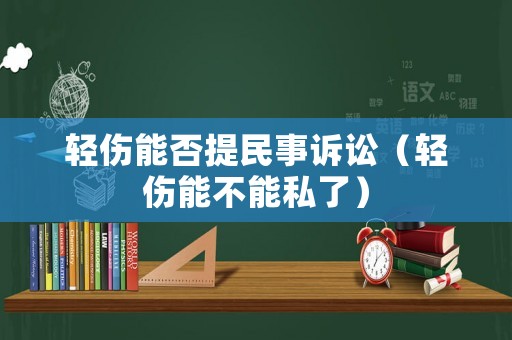 輕傷能否提民事訴訟（輕傷能不能私了）