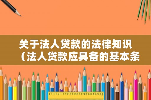 關(guān)于法人貸款的法律知識（法人貸款應(yīng)具備的基本條件）