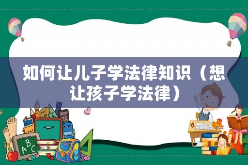 如何讓兒子學(xué)法律知識（想讓孩子學(xué)法律）