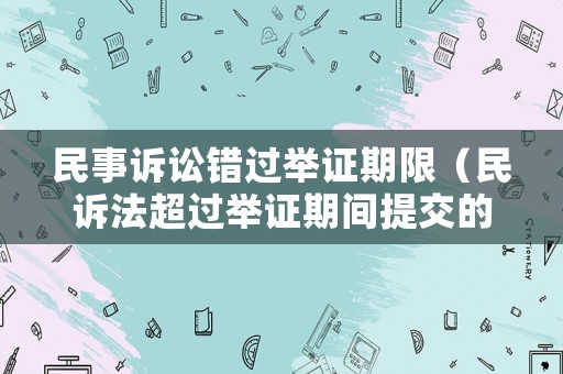 民事訴訟錯(cuò)過舉證期限（民訴法超過舉證期間提交的證據(jù)不予質(zhì)證）