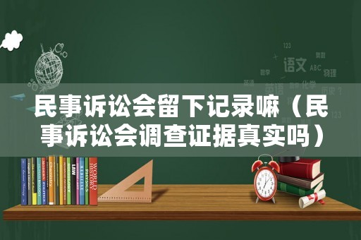民事訴訟會留下記錄嘛（民事訴訟會調(diào)查證據(jù)真實嗎）