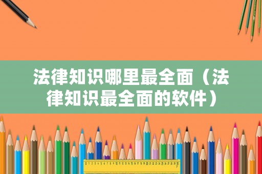法律知識哪里最全面（法律知識最全面的軟件）
