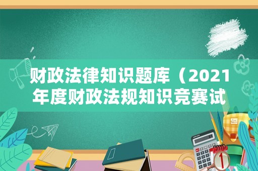財(cái)政法律知識(shí)題庫（2021年度財(cái)政法規(guī)知識(shí)競賽試題）