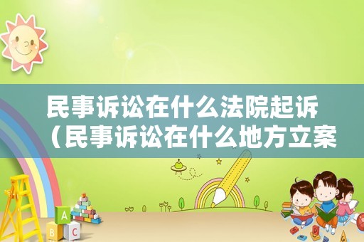 民事訴訟在什么法院起訴（民事訴訟在什么地方立案）