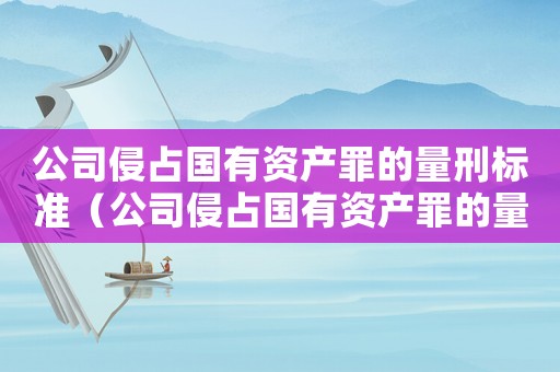公司侵占國(guó)有資產(chǎn)罪的量刑標(biāo)準(zhǔn)（公司侵占國(guó)有資產(chǎn)罪的量刑）