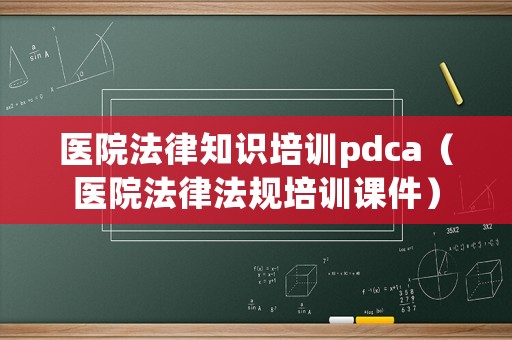 醫(yī)院法律知識(shí)培訓(xùn)pdca（醫(yī)院法律法規(guī)培訓(xùn)課件）