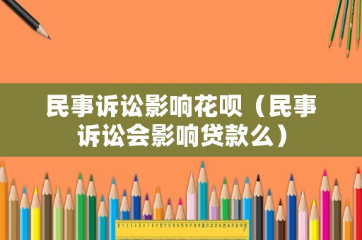 民事訴訟影響花唄（民事訴訟會(huì)影響貸款么）