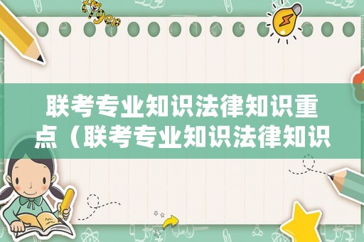 聯(lián)考專業(yè)知識法律知識重點（聯(lián)考專業(yè)知識法律知識重點總結(jié)）