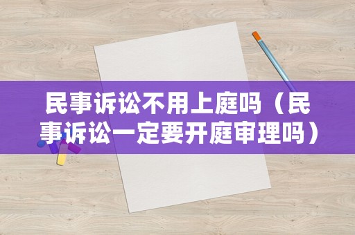 民事訴訟不用上庭嗎（民事訴訟一定要開(kāi)庭審理嗎）