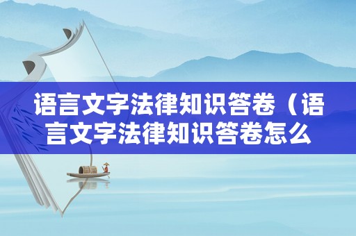 語言文字法律知識(shí)答卷（語言文字法律知識(shí)答卷怎么答）