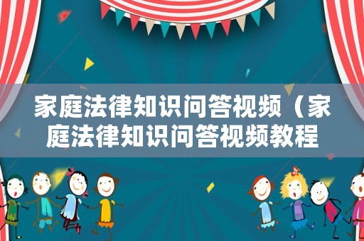 家庭法律知識問答視頻（家庭法律知識問答視頻教程）