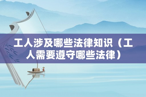 工人涉及哪些法律知識（工人需要遵守哪些法律）