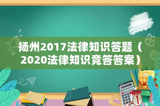 揚州2017法律知識答題（2020法律知識競答答案）
