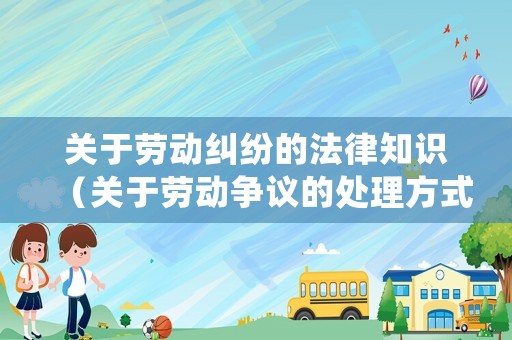關(guān)于勞動(dòng)糾紛的法律知識(shí)（關(guān)于勞動(dòng)爭(zhēng)議的處理方式包括什么）