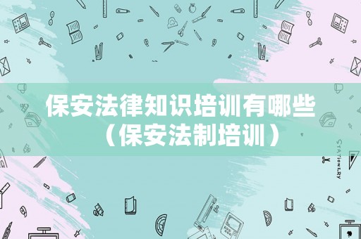 保安法律知識培訓有哪些（保安法制培訓）
