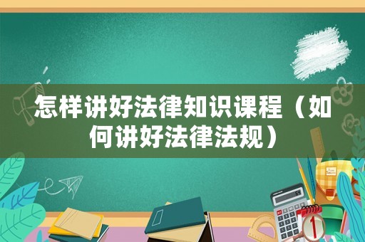 怎樣講好法律知識(shí)課程（如何講好法律法規(guī)）