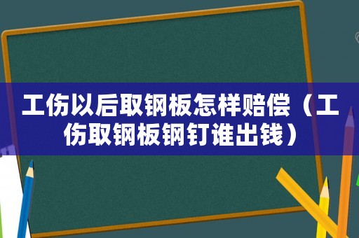 工傷以后取鋼板怎樣賠償（工傷取鋼板鋼釘誰出錢）