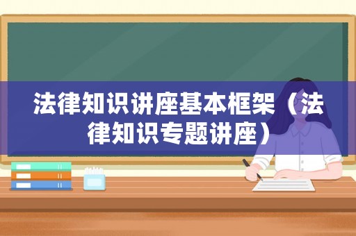 法律知識講座基本框架（法律知識專題講座）