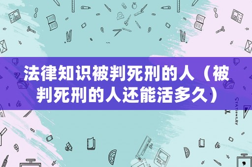 法律知識被判死刑的人（被判死刑的人還能活多久）