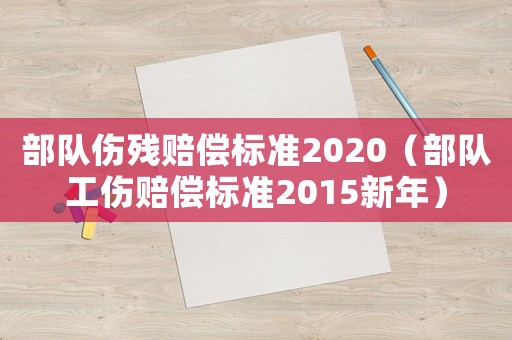 部隊(duì)傷殘賠償標(biāo)準(zhǔn)2020（部隊(duì)工傷賠償標(biāo)準(zhǔn)2015新年）