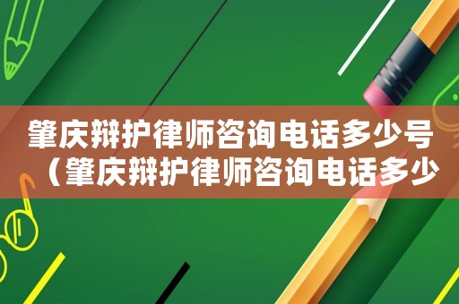 肇慶辯護(hù)律師咨詢電話多少號(hào)（肇慶辯護(hù)律師咨詢電話多少）