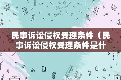 民事訴訟侵權(quán)受理?xiàng)l件（民事訴訟侵權(quán)受理?xiàng)l件是什么）
