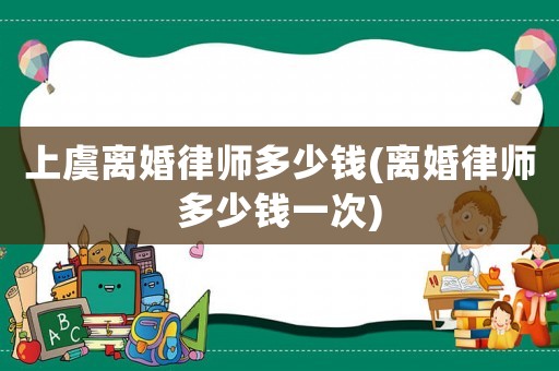 上虞離婚律師多少錢(離婚律師多少錢一次)