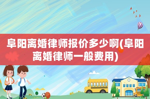 阜陽離婚律師報(bào)價(jià)多少啊(阜陽離婚律師一般費(fèi)用)
