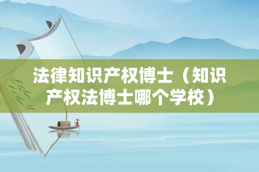法律知識產(chǎn)權(quán)博士（知識產(chǎn)權(quán)法博士哪個學(xué)校）