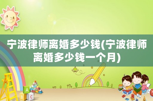 寧波律師離婚多少錢(寧波律師離婚多少錢一個月)