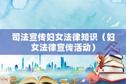 司法宣傳婦女法律知識(shí)（婦女法律宣傳活動(dòng)）
