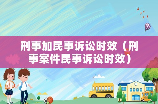 刑事加民事訴訟時(shí)效（刑事案件民事訴訟時(shí)效）