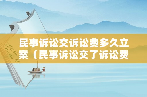 民事訴訟交訴訟費多久立案（民事訴訟交了訴訟費算立案嗎）